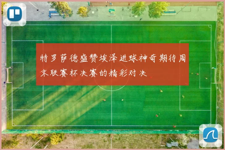 特罗萨德盛赞埃泽进球神奇期待周末联赛杯决赛的精彩对决