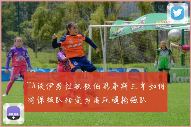 TA谈伊劳拉执教伯恩茅斯三年如何将保级队转变为高压逼抢强队