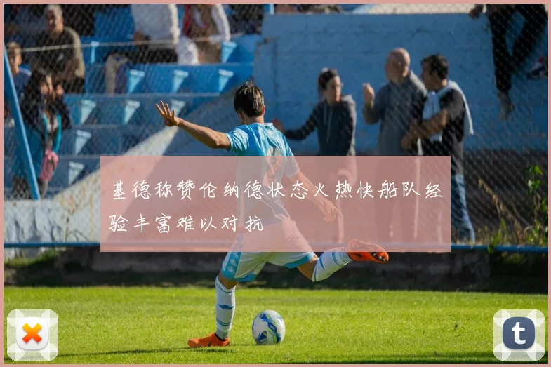 基德称赞伦纳德状态火热快船队经验丰富难以对抗