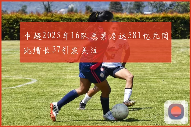 中超2025年16队总票房达581亿元同比增长37引发关注