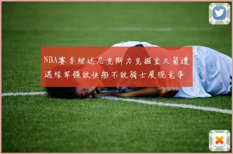 NBA赛季综述尼克斯力克掘金火箭遭遇绿军强敌快船不敌骑士展现竞争激烈