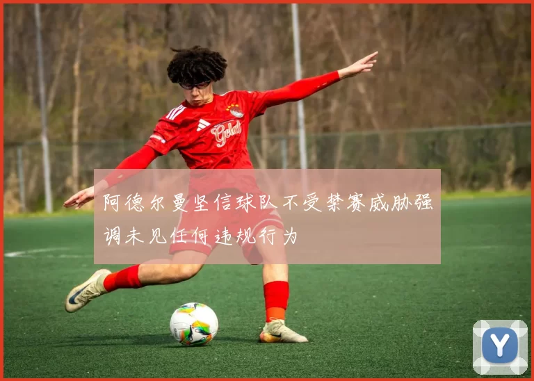 阿德尔曼坚信球队不受禁赛威胁强调未见任何违规行为