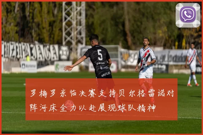 罗梅罗亲临决赛支持贝尔格雷诺对阵河床全力以赴展现球队精神