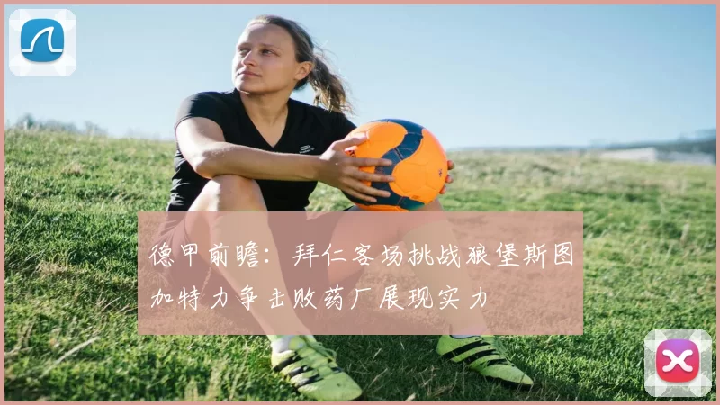 德甲前瞻：拜仁客场挑战狼堡斯图加特力争击败药厂展现实力