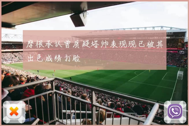 摩根承认曾质疑塔帅表现现已被其出色成绩打脸