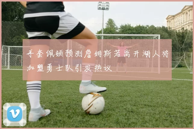 手套佩顿预测詹姆斯若离开湖人将加盟勇士队引发热议