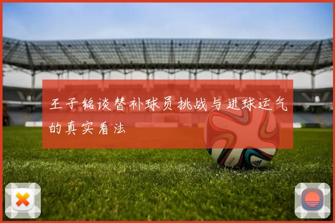 王子铭谈替补球员挑战与进球运气的真实看法