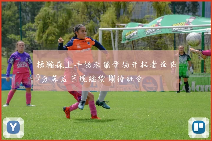 杨瀚森上半场未能登场开拓者面临9分落后困境继续期待机会