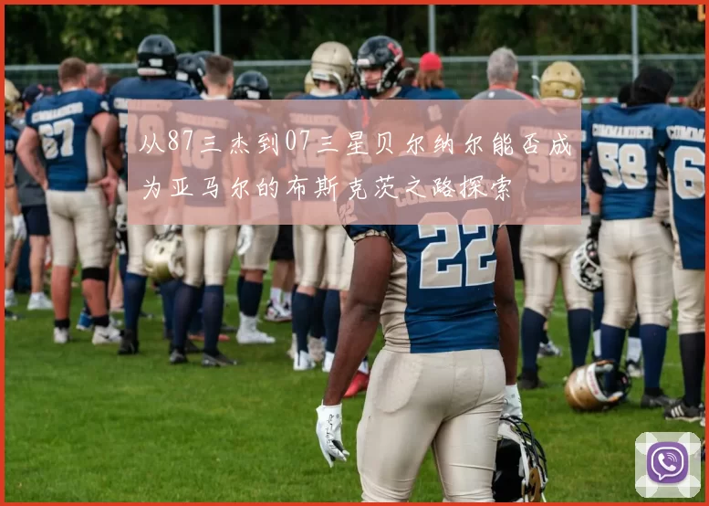 从87三杰到07三星贝尔纳尔能否成为亚马尔的布斯克茨之路探索