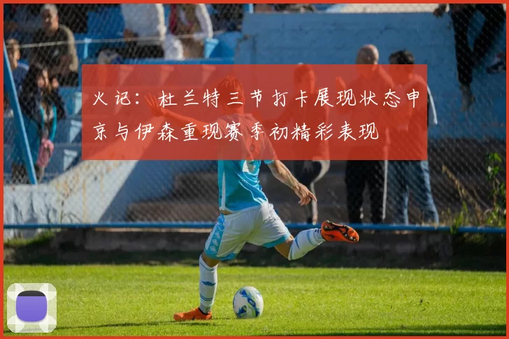 火记：杜兰特三节打卡展现状态申京与伊森重现赛季初精彩表现