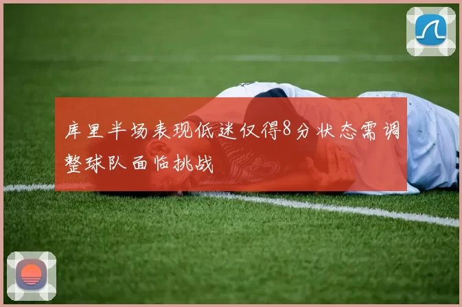 库里半场表现低迷仅得8分状态需调整球队面临挑战