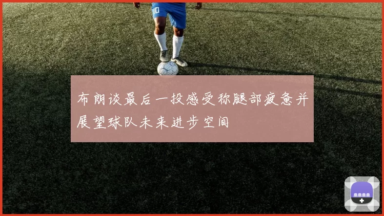 布朗谈最后一投感受称腿部疲惫并展望球队未来进步空间