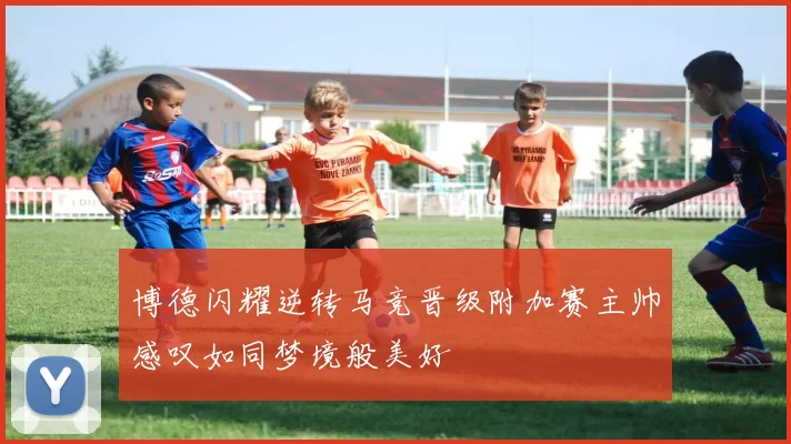博德闪耀逆转马竞晋级附加赛主帅感叹如同梦境般美好
